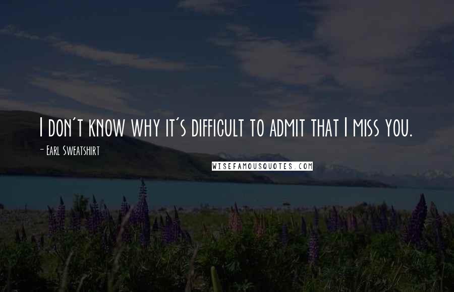 Earl Sweatshirt Quotes: I don't know why it's difficult to admit that I miss you.