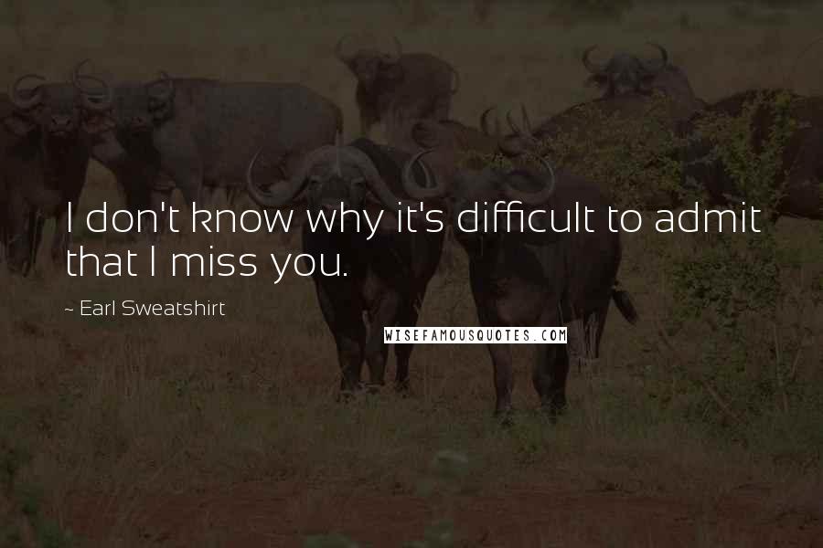 Earl Sweatshirt Quotes: I don't know why it's difficult to admit that I miss you.