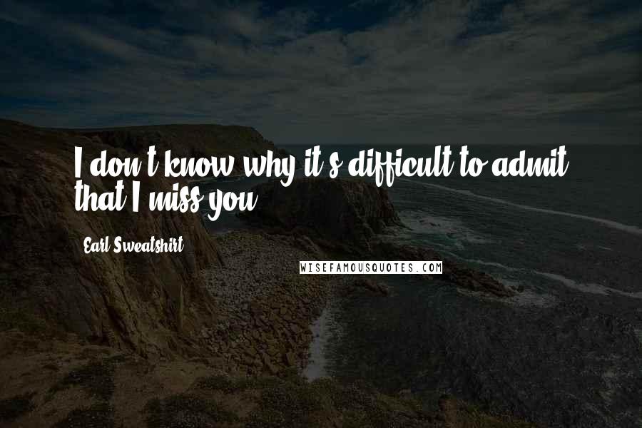 Earl Sweatshirt Quotes: I don't know why it's difficult to admit that I miss you.
