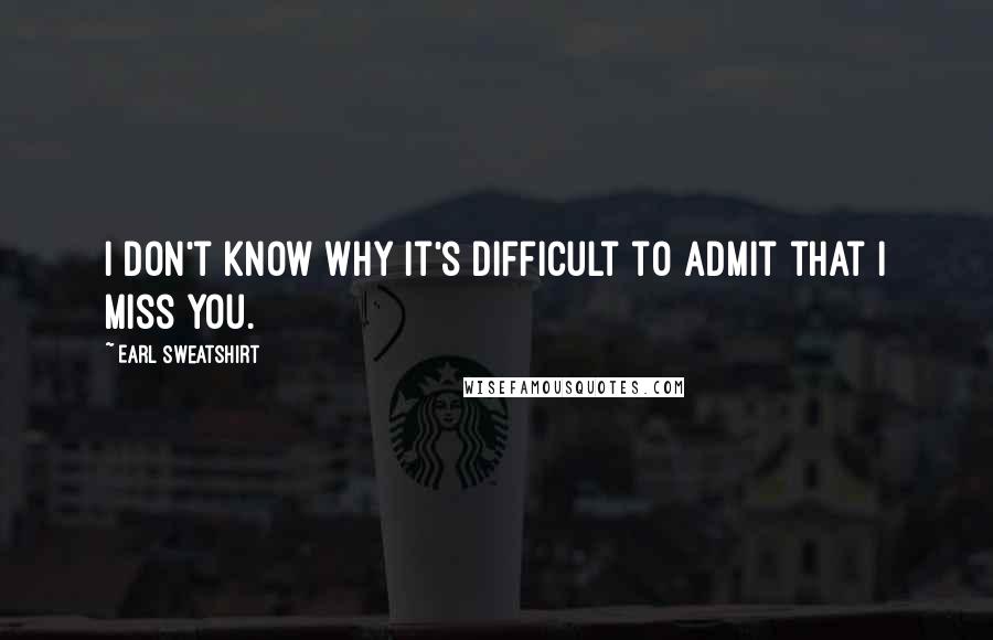 Earl Sweatshirt Quotes: I don't know why it's difficult to admit that I miss you.
