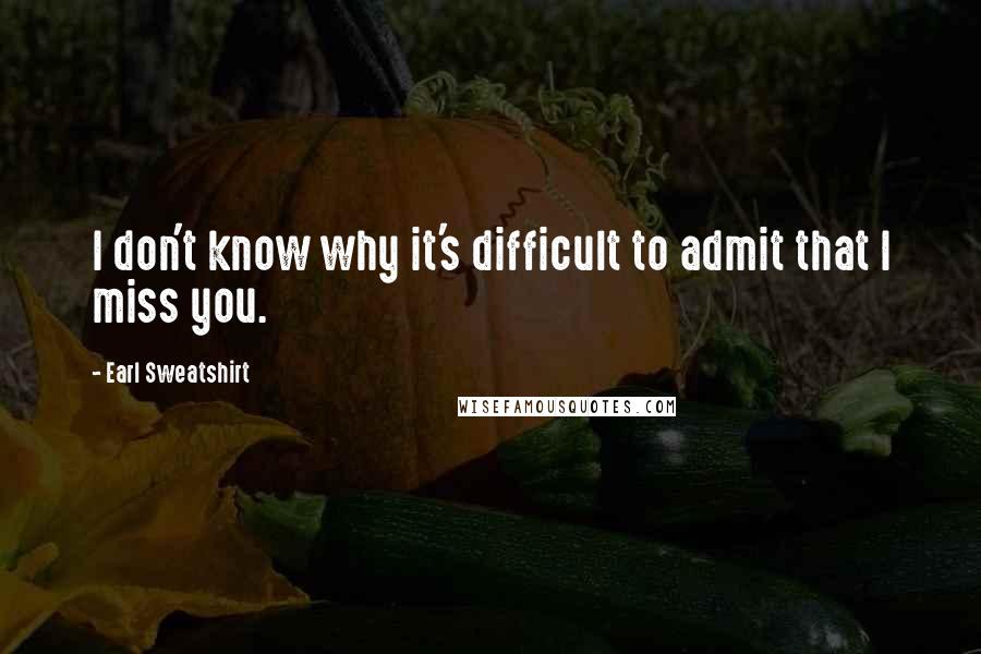 Earl Sweatshirt Quotes: I don't know why it's difficult to admit that I miss you.