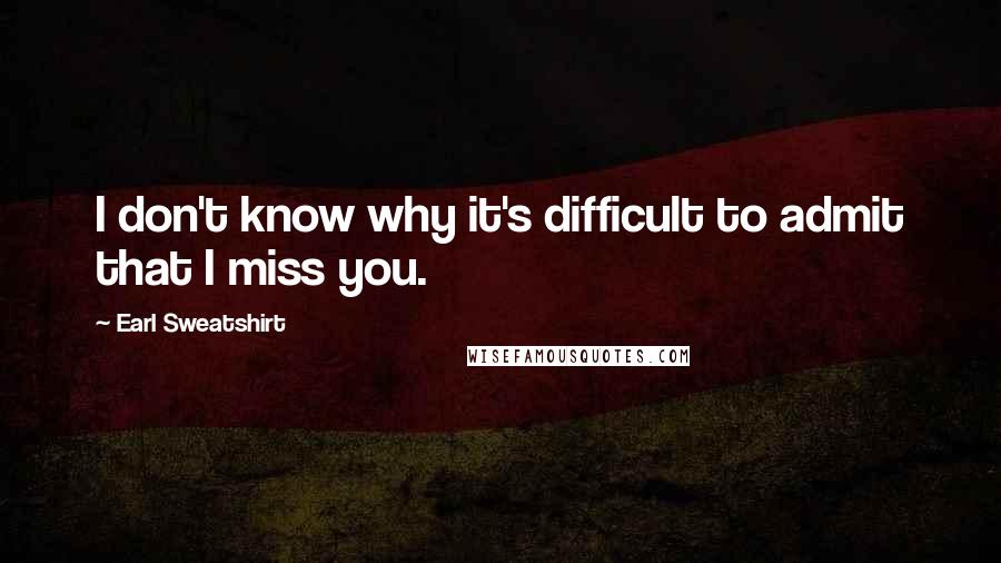 Earl Sweatshirt Quotes: I don't know why it's difficult to admit that I miss you.