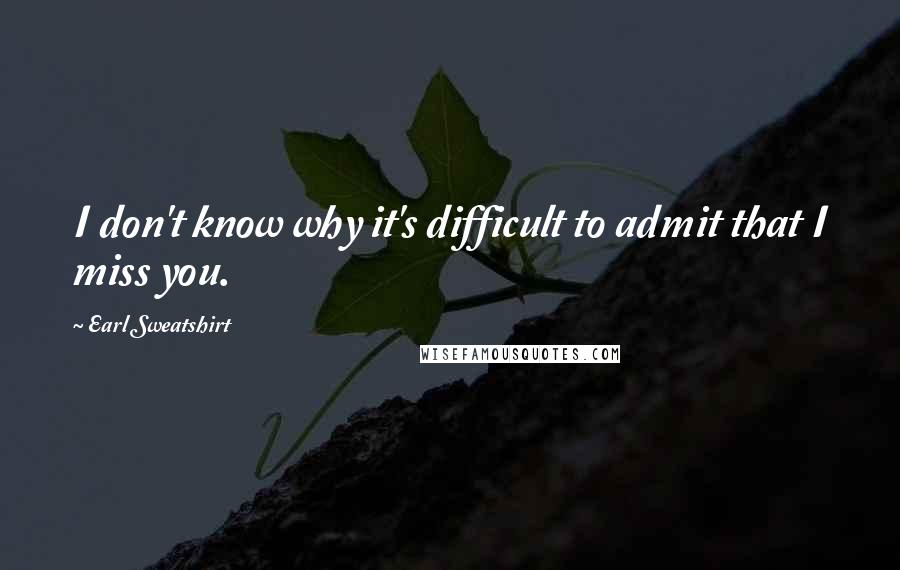 Earl Sweatshirt Quotes: I don't know why it's difficult to admit that I miss you.