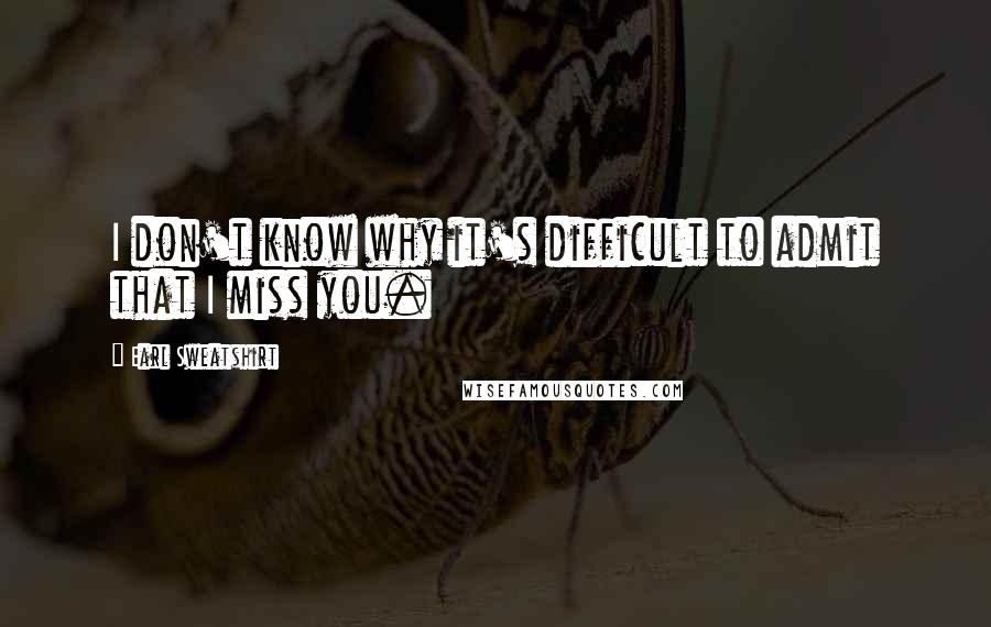 Earl Sweatshirt Quotes: I don't know why it's difficult to admit that I miss you.