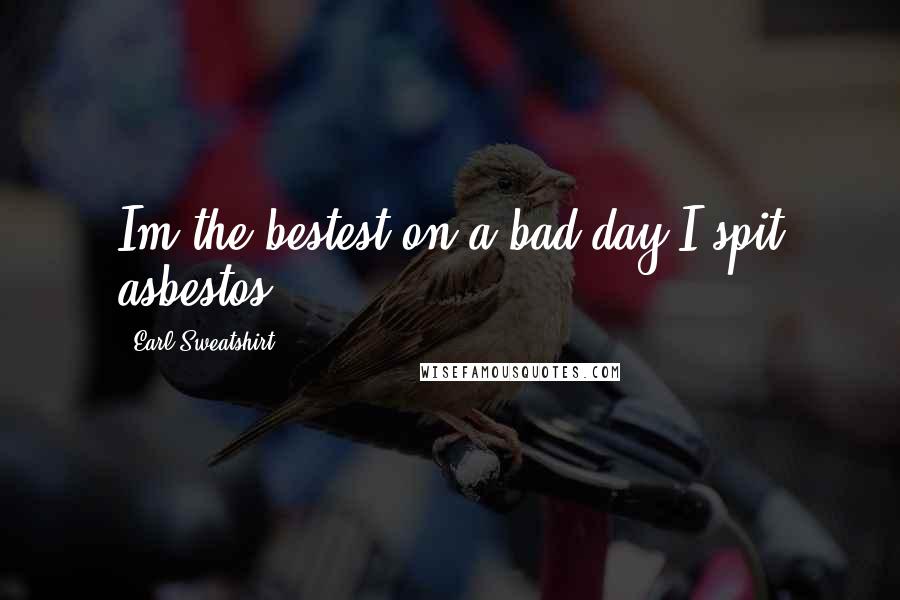 Earl Sweatshirt Quotes: Im the bestest/on a bad day I spit asbestos