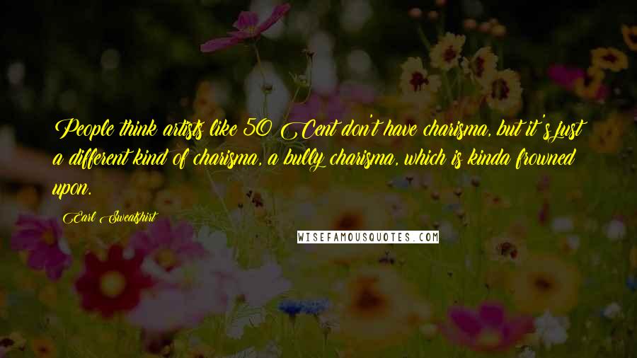 Earl Sweatshirt Quotes: People think artists like 50 Cent don't have charisma, but it's just a different kind of charisma, a bully charisma, which is kinda frowned upon.