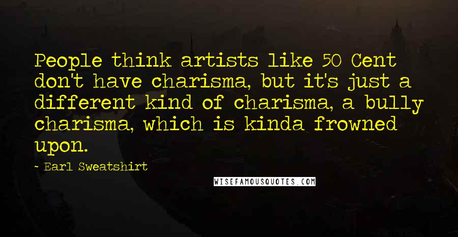 Earl Sweatshirt Quotes: People think artists like 50 Cent don't have charisma, but it's just a different kind of charisma, a bully charisma, which is kinda frowned upon.