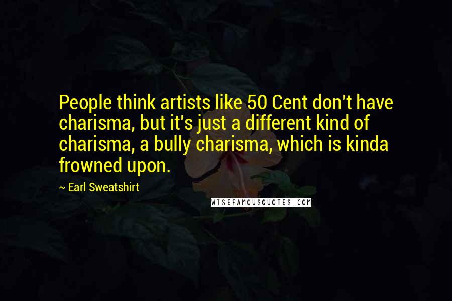 Earl Sweatshirt Quotes: People think artists like 50 Cent don't have charisma, but it's just a different kind of charisma, a bully charisma, which is kinda frowned upon.