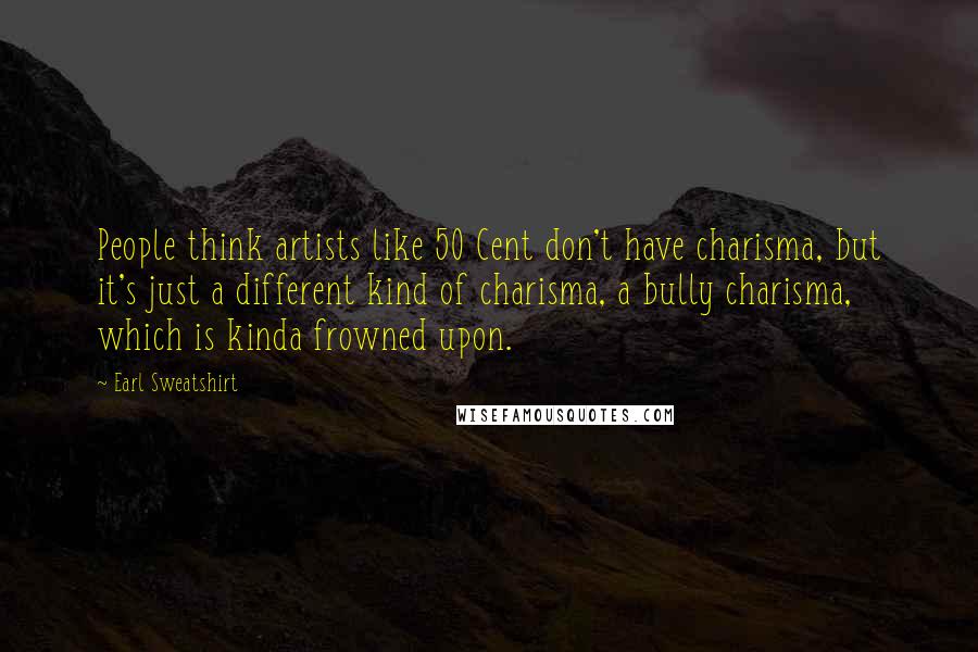 Earl Sweatshirt Quotes: People think artists like 50 Cent don't have charisma, but it's just a different kind of charisma, a bully charisma, which is kinda frowned upon.