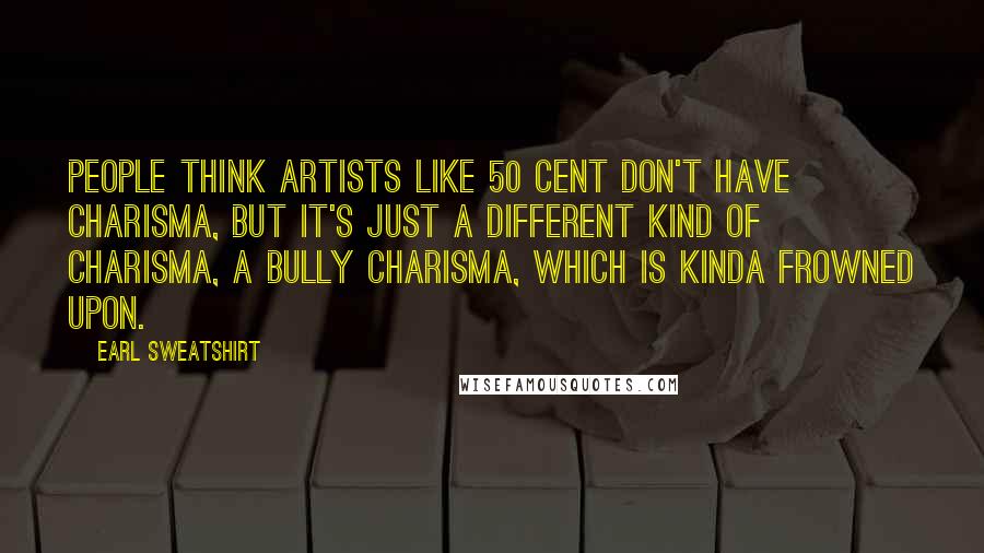 Earl Sweatshirt Quotes: People think artists like 50 Cent don't have charisma, but it's just a different kind of charisma, a bully charisma, which is kinda frowned upon.