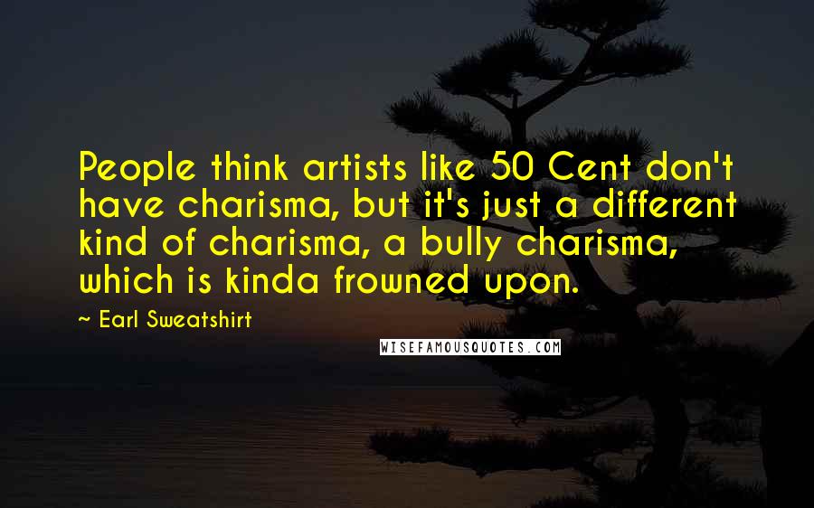 Earl Sweatshirt Quotes: People think artists like 50 Cent don't have charisma, but it's just a different kind of charisma, a bully charisma, which is kinda frowned upon.