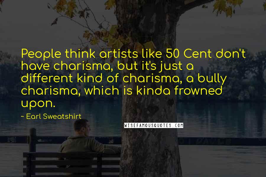 Earl Sweatshirt Quotes: People think artists like 50 Cent don't have charisma, but it's just a different kind of charisma, a bully charisma, which is kinda frowned upon.