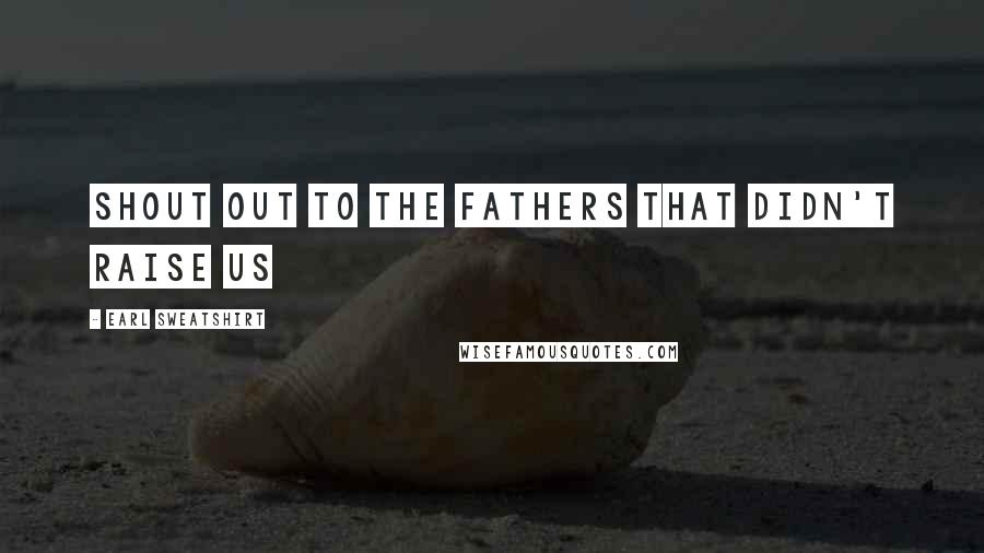 Earl Sweatshirt Quotes: Shout out to the fathers that didn't raise us