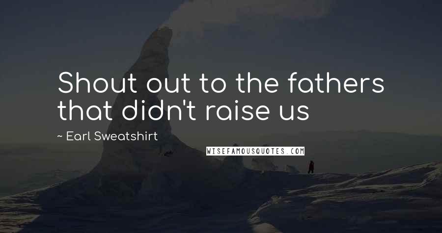 Earl Sweatshirt Quotes: Shout out to the fathers that didn't raise us