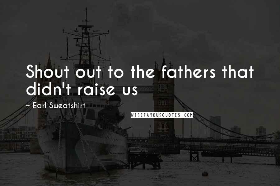 Earl Sweatshirt Quotes: Shout out to the fathers that didn't raise us