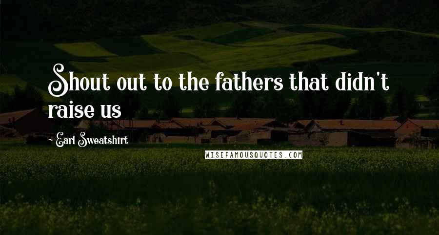 Earl Sweatshirt Quotes: Shout out to the fathers that didn't raise us