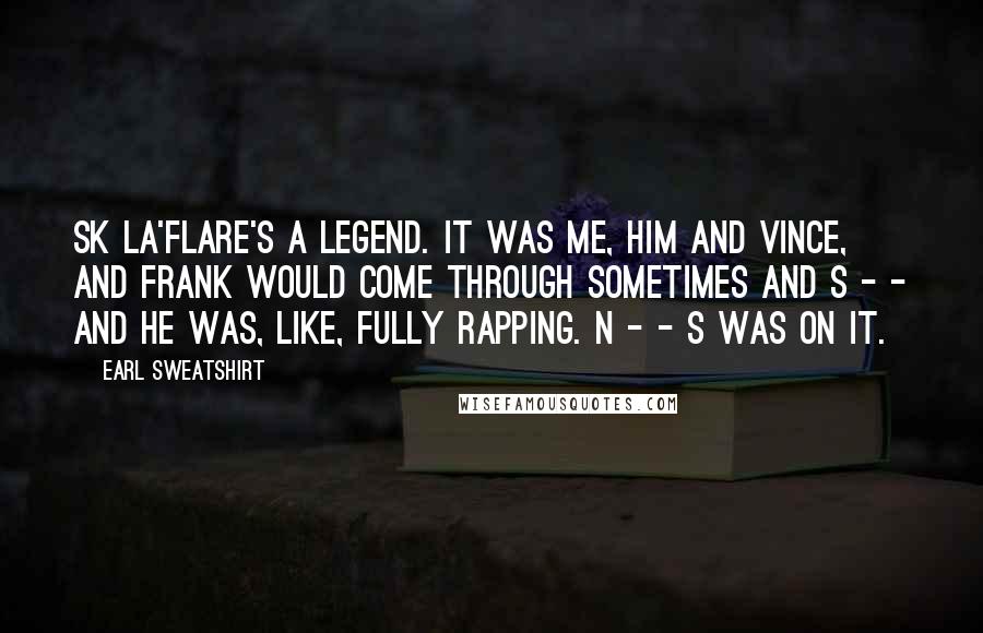 Earl Sweatshirt Quotes: SK La'Flare's a legend. It was me, him and Vince, and Frank would come through sometimes and s - - and he was, like, fully rapping. N - - s was on it.