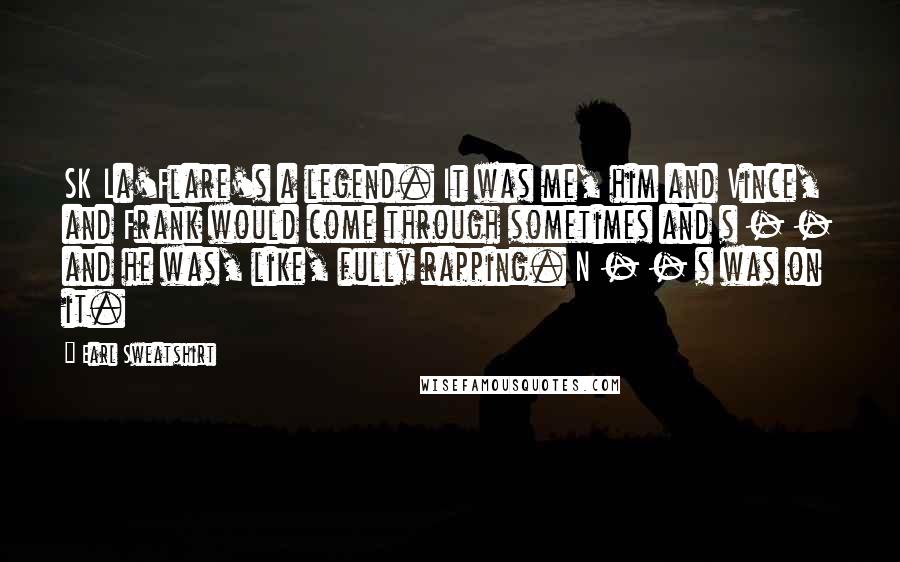 Earl Sweatshirt Quotes: SK La'Flare's a legend. It was me, him and Vince, and Frank would come through sometimes and s - - and he was, like, fully rapping. N - - s was on it.