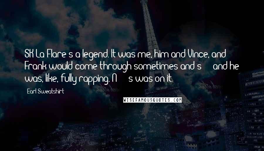 Earl Sweatshirt Quotes: SK La'Flare's a legend. It was me, him and Vince, and Frank would come through sometimes and s - - and he was, like, fully rapping. N - - s was on it.