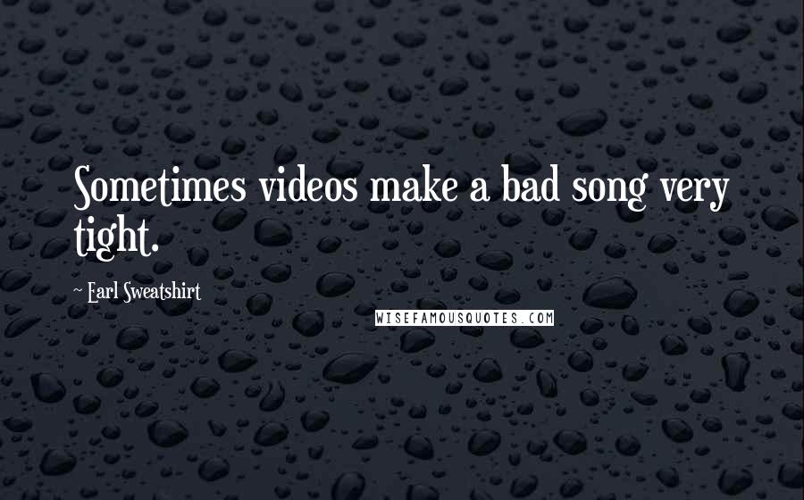 Earl Sweatshirt Quotes: Sometimes videos make a bad song very tight.