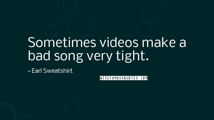 Earl Sweatshirt Quotes: Sometimes videos make a bad song very tight.