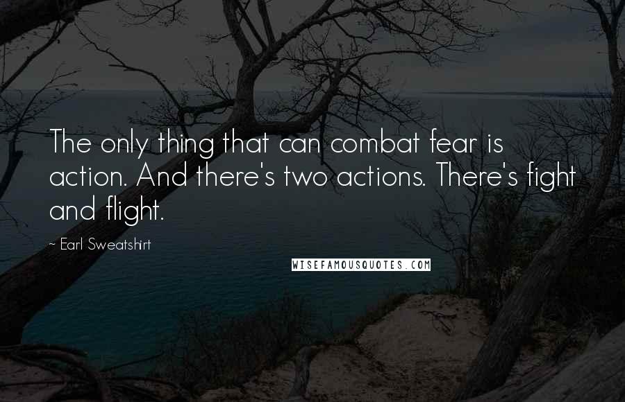 Earl Sweatshirt Quotes: The only thing that can combat fear is action. And there's two actions. There's fight and flight.