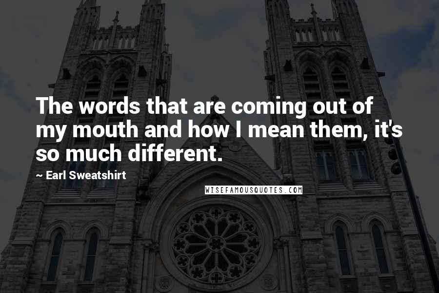 Earl Sweatshirt Quotes: The words that are coming out of my mouth and how I mean them, it's so much different.