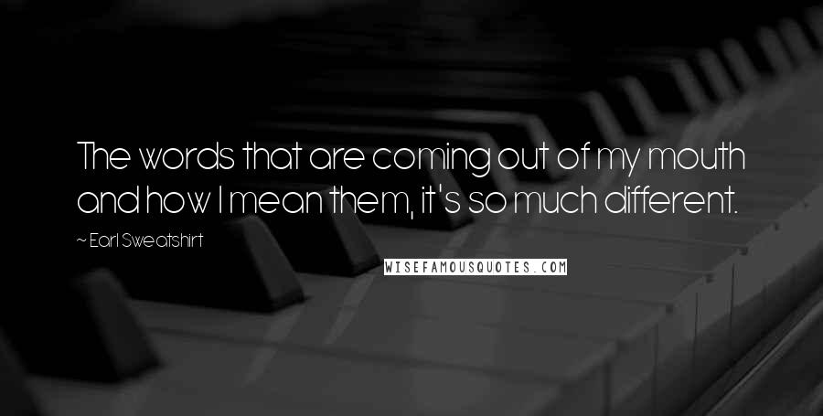 Earl Sweatshirt Quotes: The words that are coming out of my mouth and how I mean them, it's so much different.