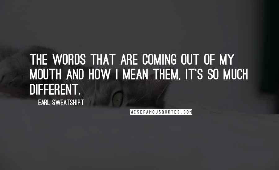 Earl Sweatshirt Quotes: The words that are coming out of my mouth and how I mean them, it's so much different.