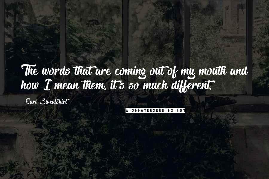 Earl Sweatshirt Quotes: The words that are coming out of my mouth and how I mean them, it's so much different.