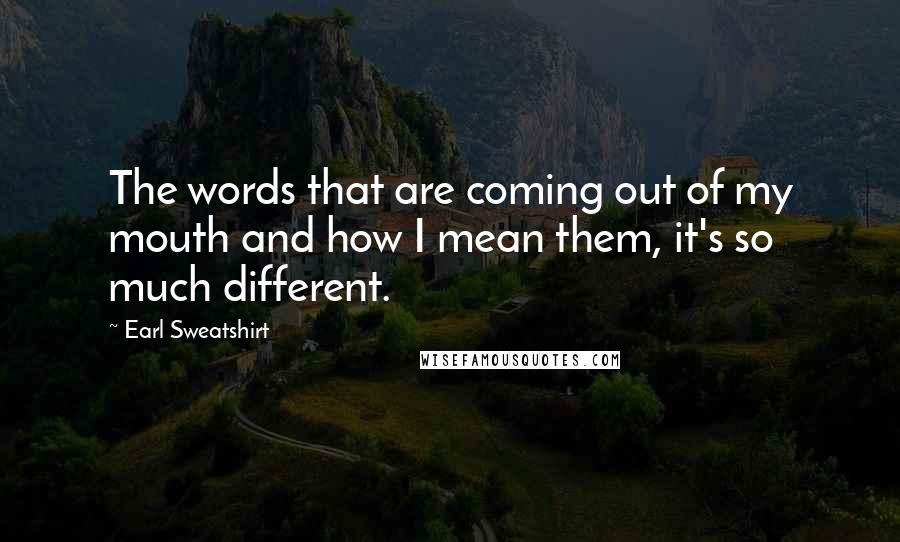 Earl Sweatshirt Quotes: The words that are coming out of my mouth and how I mean them, it's so much different.