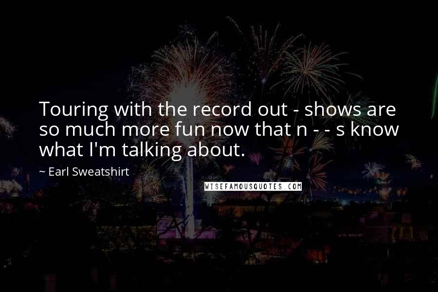 Earl Sweatshirt Quotes: Touring with the record out - shows are so much more fun now that n - - s know what I'm talking about.