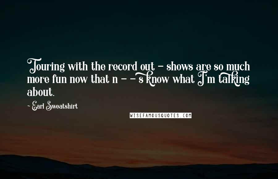 Earl Sweatshirt Quotes: Touring with the record out - shows are so much more fun now that n - - s know what I'm talking about.