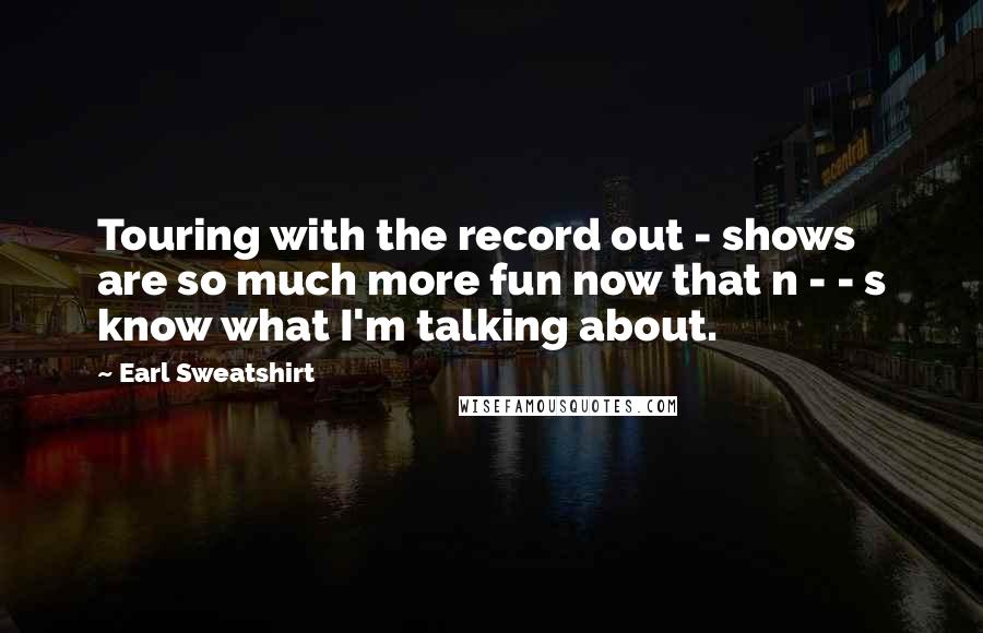 Earl Sweatshirt Quotes: Touring with the record out - shows are so much more fun now that n - - s know what I'm talking about.