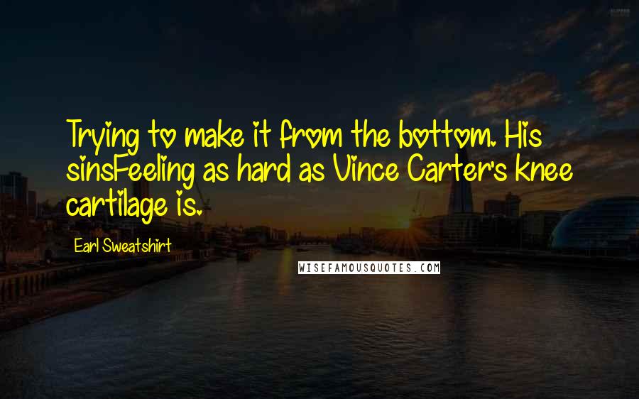 Earl Sweatshirt Quotes: Trying to make it from the bottom. His sinsFeeling as hard as Vince Carter's knee cartilage is.