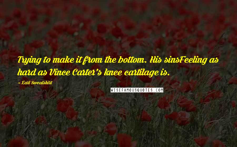 Earl Sweatshirt Quotes: Trying to make it from the bottom. His sinsFeeling as hard as Vince Carter's knee cartilage is.