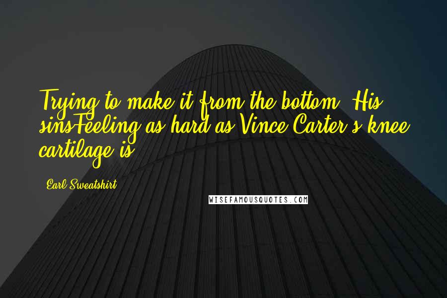 Earl Sweatshirt Quotes: Trying to make it from the bottom. His sinsFeeling as hard as Vince Carter's knee cartilage is.