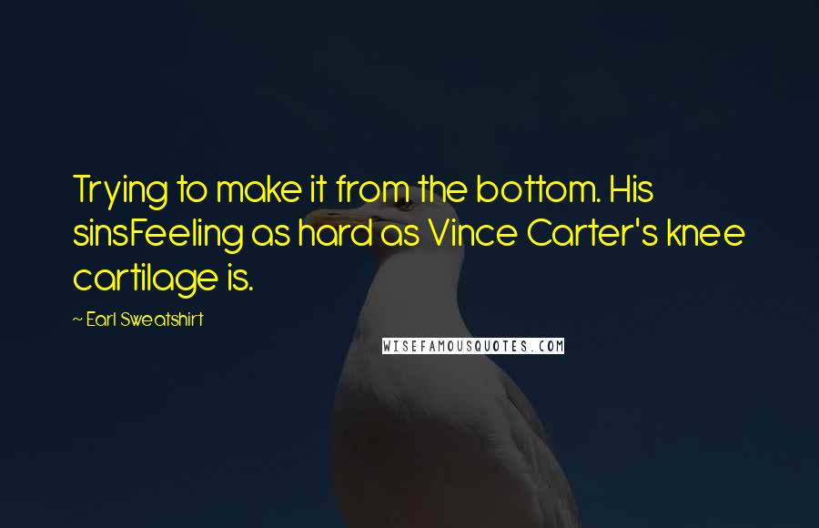 Earl Sweatshirt Quotes: Trying to make it from the bottom. His sinsFeeling as hard as Vince Carter's knee cartilage is.