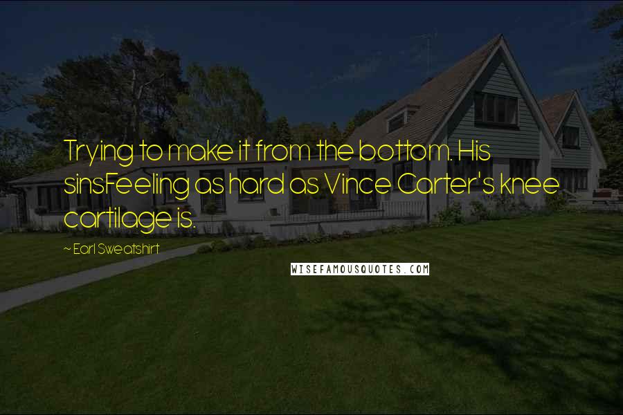 Earl Sweatshirt Quotes: Trying to make it from the bottom. His sinsFeeling as hard as Vince Carter's knee cartilage is.