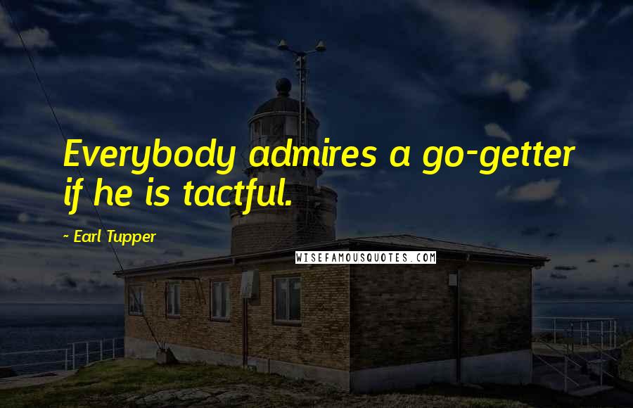 Earl Tupper Quotes: Everybody admires a go-getter if he is tactful.