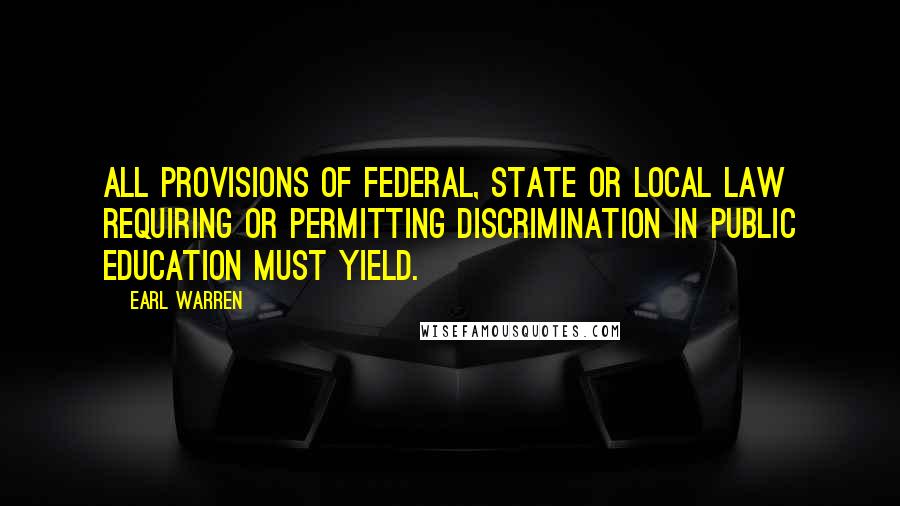 Earl Warren Quotes: All provisions of federal, state or local law requiring or permitting discrimination in public education must yield.