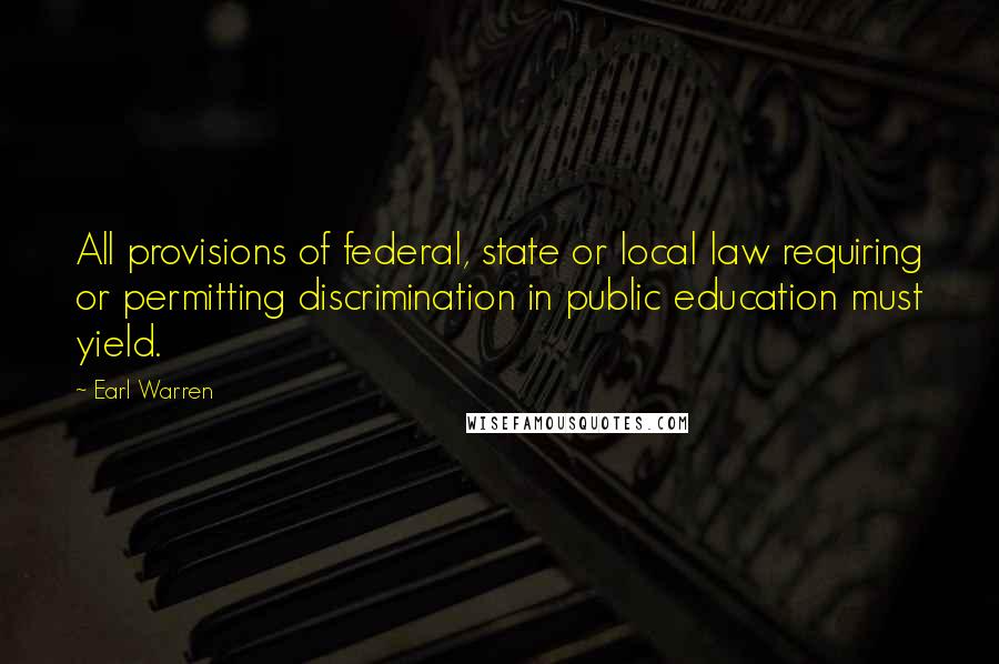 Earl Warren Quotes: All provisions of federal, state or local law requiring or permitting discrimination in public education must yield.