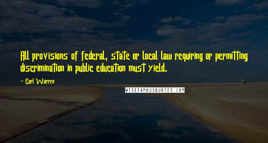 Earl Warren Quotes: All provisions of federal, state or local law requiring or permitting discrimination in public education must yield.