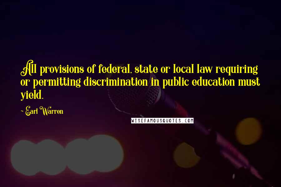 Earl Warren Quotes: All provisions of federal, state or local law requiring or permitting discrimination in public education must yield.