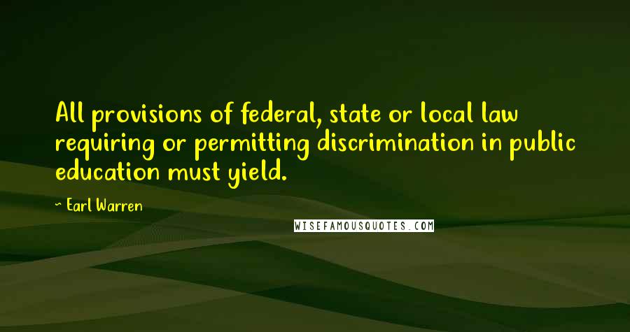 Earl Warren Quotes: All provisions of federal, state or local law requiring or permitting discrimination in public education must yield.