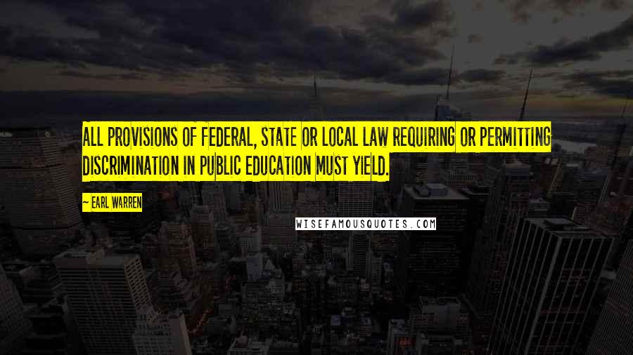 Earl Warren Quotes: All provisions of federal, state or local law requiring or permitting discrimination in public education must yield.