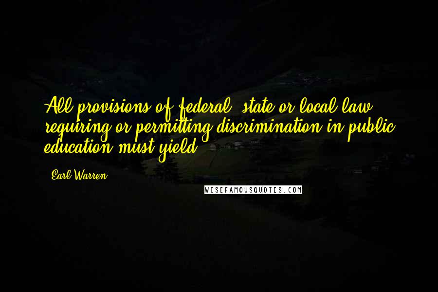 Earl Warren Quotes: All provisions of federal, state or local law requiring or permitting discrimination in public education must yield.