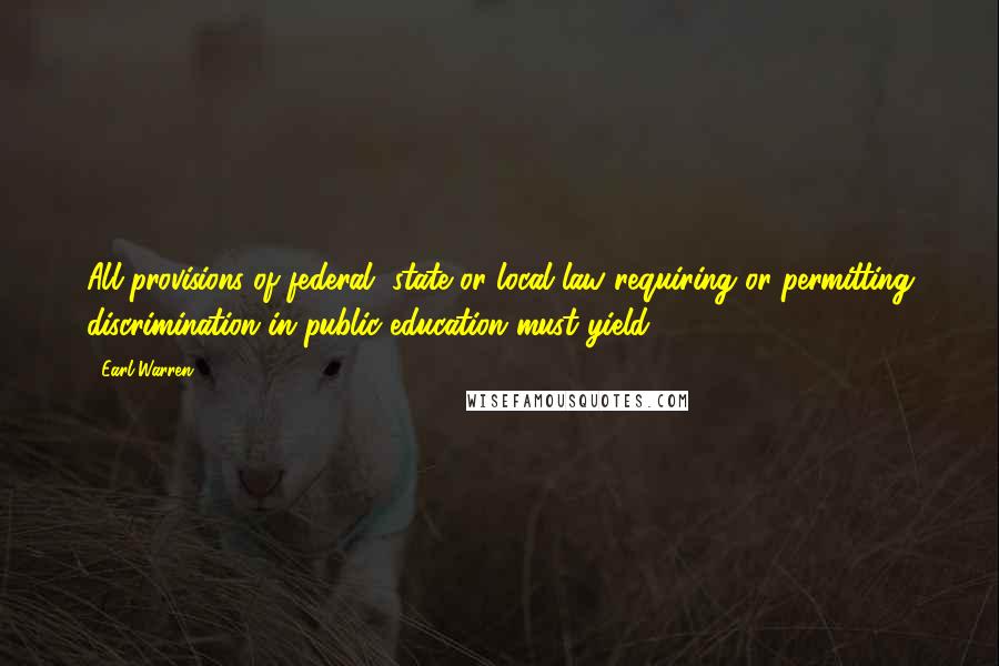 Earl Warren Quotes: All provisions of federal, state or local law requiring or permitting discrimination in public education must yield.