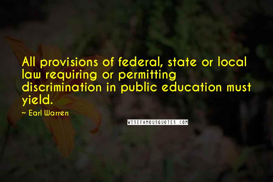 Earl Warren Quotes: All provisions of federal, state or local law requiring or permitting discrimination in public education must yield.