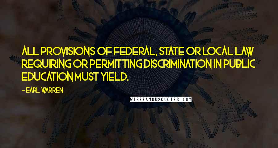 Earl Warren Quotes: All provisions of federal, state or local law requiring or permitting discrimination in public education must yield.